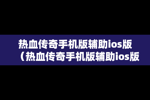 热血传奇手机版辅助ios版（热血传奇手机版辅助ios版下载）