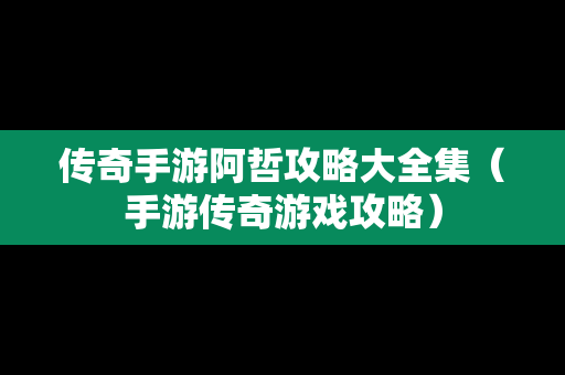 传奇手游阿哲攻略大全集（手游传奇游戏攻略）