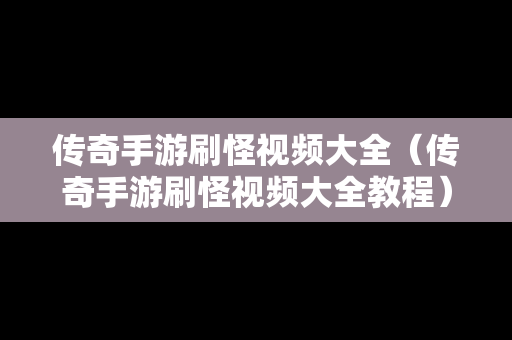 传奇手游刷怪视频大全（传奇手游刷怪视频大全教程）