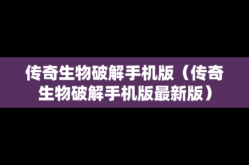 传奇生物破解手机版（传奇生物破解手机版最新版）