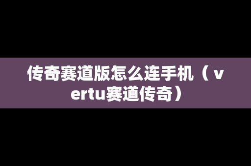 传奇赛道版怎么连手机（ⅴertu赛道传奇）