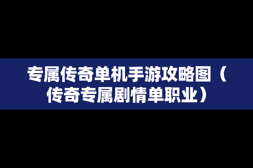 专属传奇单机手游攻略图（传奇专属剧情单职业）