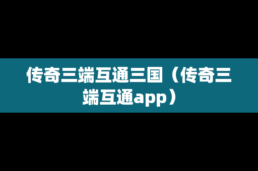 传奇三端互通三国（传奇三端互通app）
