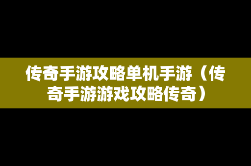 传奇手游攻略单机手游（传奇手游游戏攻略传奇）