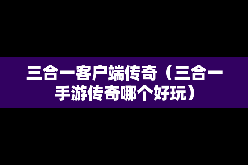 三合一客户端传奇（三合一手游传奇哪个好玩）