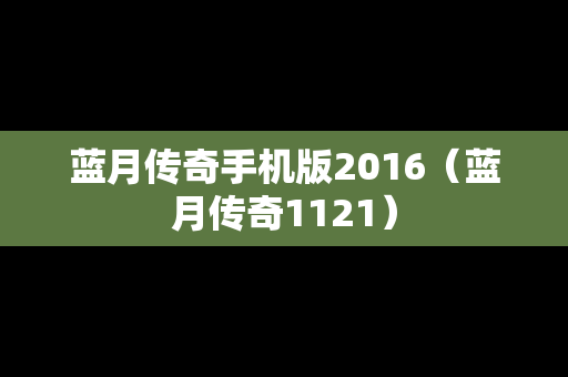 蓝月传奇手机版2016（蓝月传奇1121）