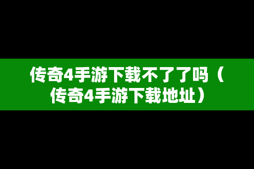 传奇4手游下载不了了吗（传奇4手游下载地址）