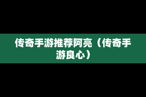 传奇手游推荐阿亮（传奇手游良心）