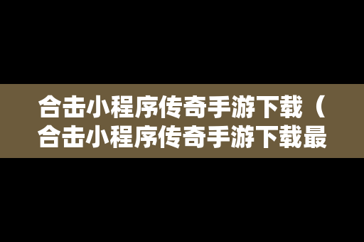 合击小程序传奇手游下载（合击小程序传奇手游下载最新版）