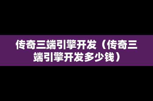 传奇三端引擎开发（传奇三端引擎开发多少钱）