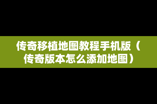 传奇移植地图教程手机版（传奇版本怎么添加地图）