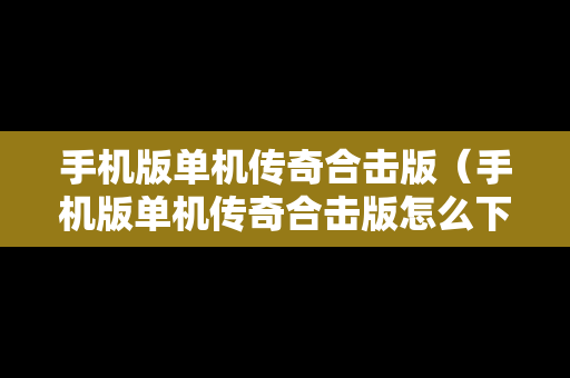 手机版单机传奇合击版（手机版单机传奇合击版怎么下载）