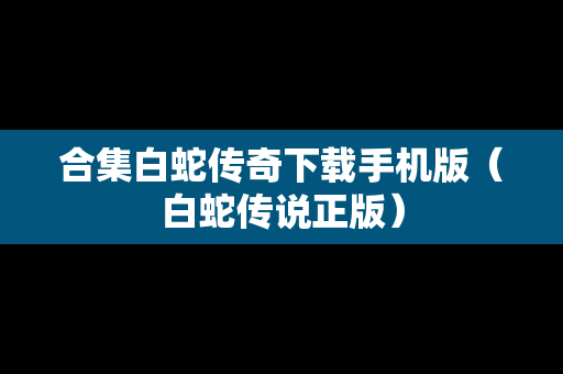 合集白蛇传奇下载手机版（白蛇传说正版）