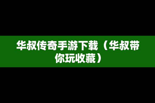 华叔传奇手游下载（华叔带你玩收藏）