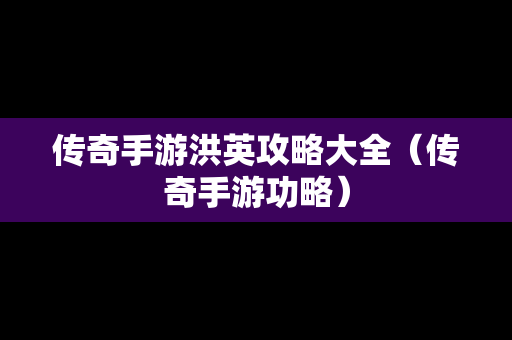 传奇手游洪英攻略大全（传奇手游功略）