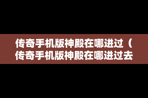传奇手机版神殿在哪进过（传奇手机版神殿在哪进过去）