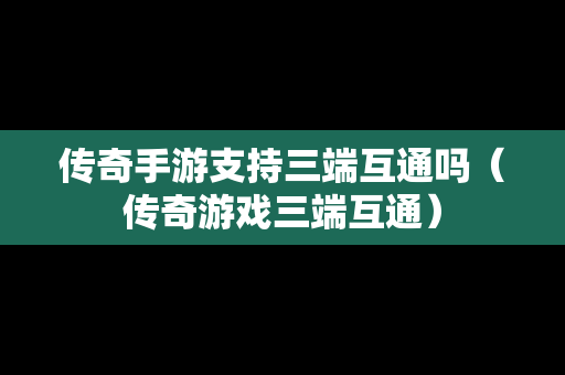 传奇手游支持三端互通吗（传奇游戏三端互通）