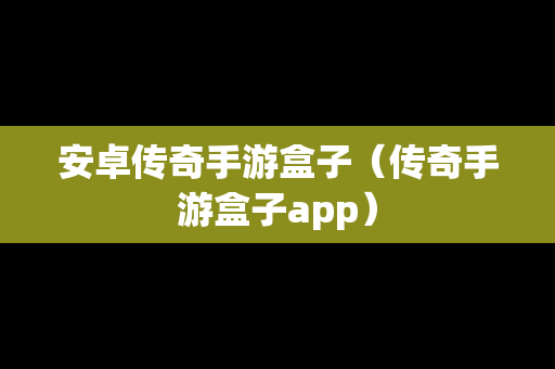 安卓传奇手游盒子（传奇手游盒子app）