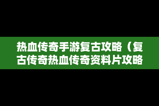 热血传奇手游复古攻略（复古传奇热血传奇资料片攻略）