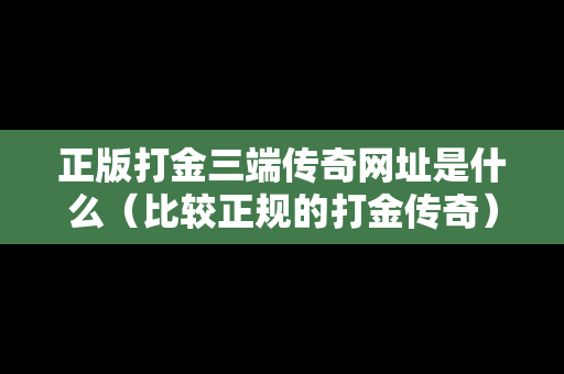 正版打金三端传奇网址是什么（比较正规的打金传奇）