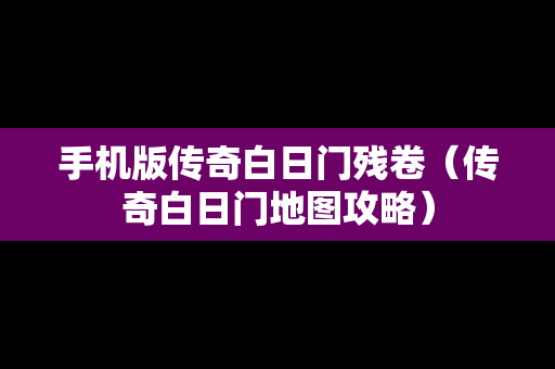 手机版传奇白日门残卷（传奇白日门地图攻略）
