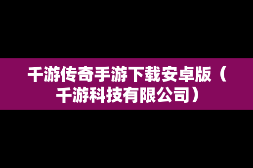千游传奇手游下载安卓版（千游科技有限公司）